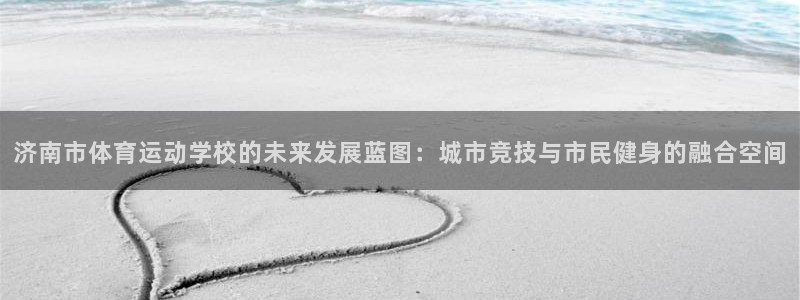 必发官方正版app集团简介:济南市体育运动学校的未来发展蓝图